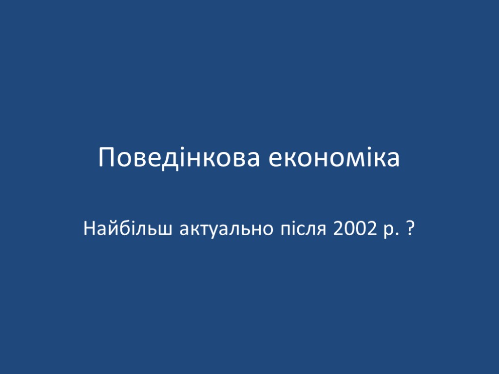 Поведінкова економіка Найбільш актуально після 2002 р. ?
